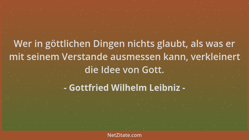Gottfried Wilhelm Leibniz - Wer in göttlichen Dingen nichts glaubt, als was er mit seinem Verstande ausmessen kann, verklei...