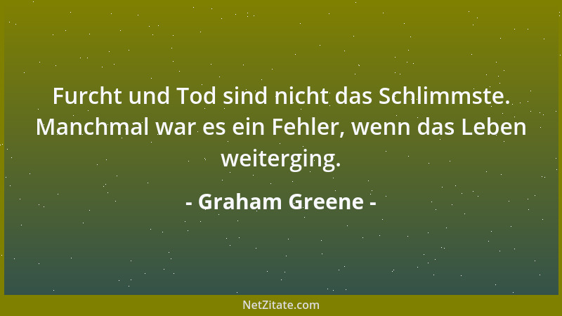 Graham Greene - Furcht und Tod sind nicht das Schlimmste. Manchmal war es ein Fehler, wenn das Leben weiterging....