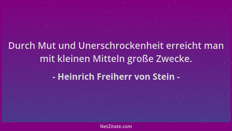 Heinrich Freiherr von Stein - Durch Mut und Unerschrockenheit erreicht man mit kleinen Mitteln große Zwecke....