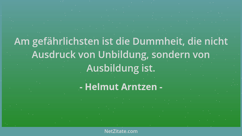 Helmut Arntzen - Am gefährlichsten ist die Dummheit, die nicht Ausdruck von Unbildung, sondern von Ausbildung ist....