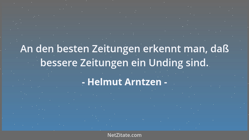 Helmut Arntzen - An den besten Zeitungen erkennt man, daß bessere Zeitungen ein Unding sind....