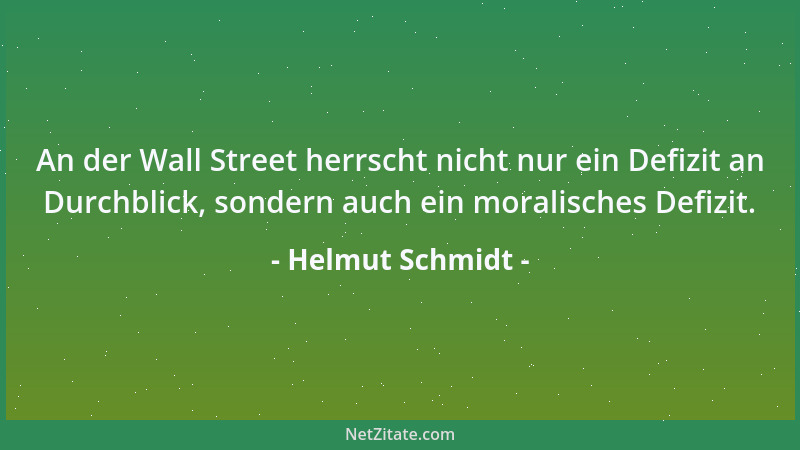 Helmut Schmidt - An der Wall Street herrscht nicht nur ein Defizit an Durchblick, sondern auch ein moralisches Defizit....