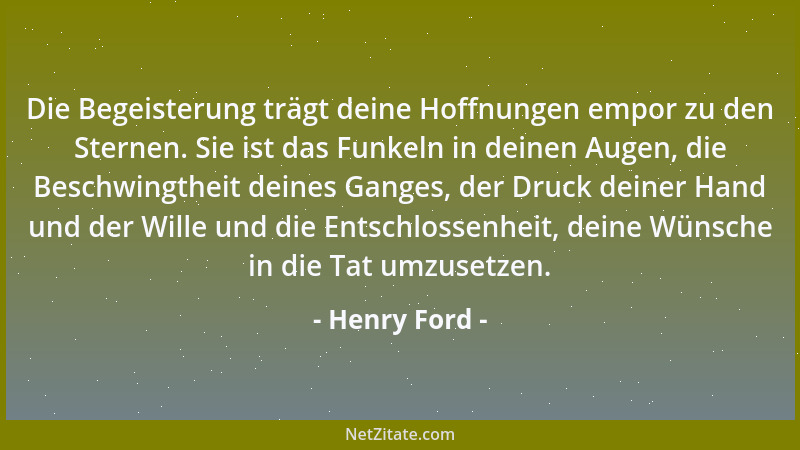 Henry Ford - Die Begeisterung trägt deine Hoffnungen empor zu den Sternen. Sie ist das Funkeln in deinen Augen, die Beschwi...