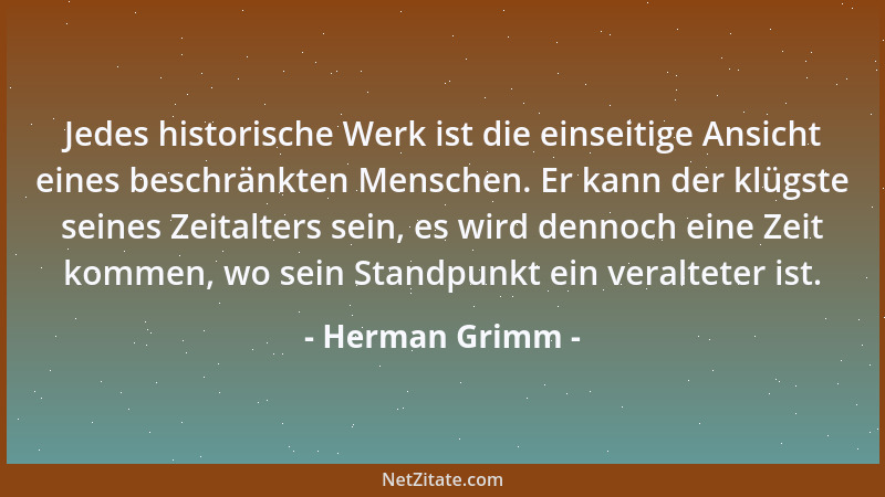 Herman Grimm - Jedes historische Werk ist die einseitige Ansicht eines beschränkten Menschen. Er kann der klügste seines Ze...