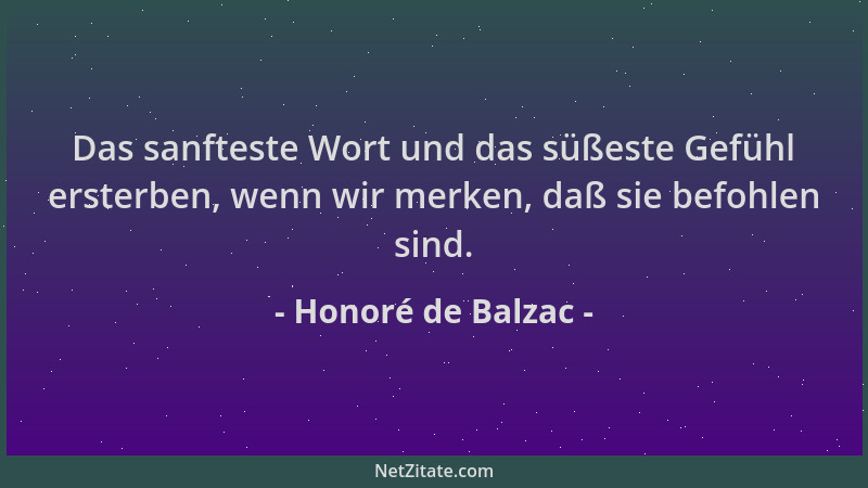 Honoré de Balzac - Das sanfteste Wort und das süßeste Gefühl ersterben, wenn wir merken, daß sie befohlen sind....