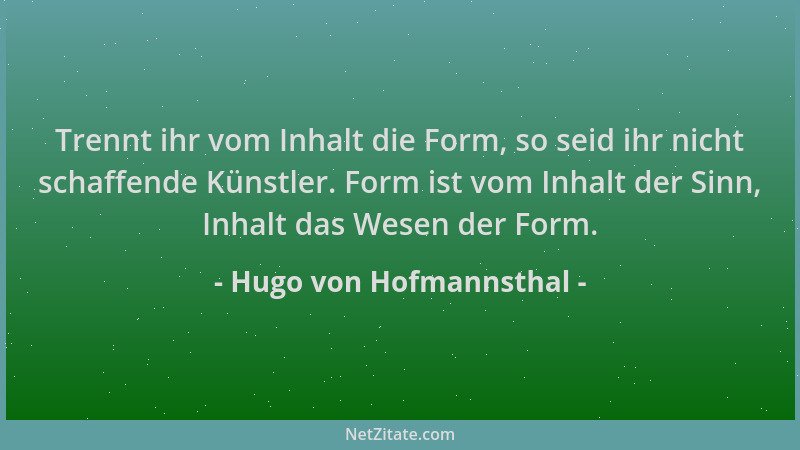 Hugo von Hofmannsthal - Trennt ihr vom Inhalt die Form, so seid ihr nicht schaffende Künstler. Form ist vom Inhalt der Sinn...