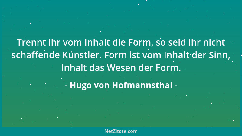 Hugo von Hofmannsthal - Trennt ihr vom Inhalt die Form, so seid ihr nicht schaffende Künstler. Form ist vom Inhalt der Sinn...