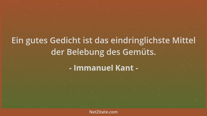 Immanuel Kant - Ein gutes Gedicht ist das eindringlichste Mittel der Belebung des Gemüts....