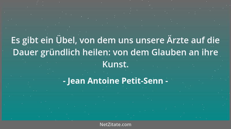 Jean Antoine Petit-Senn - Es gibt ein Übel, von dem uns unsere Ärzte auf die Dauer gründlich heilen: von dem Glauben an ihr...