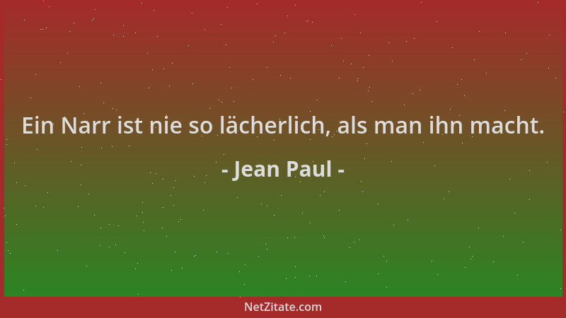 Jean Paul - Ein Narr ist nie so lächerlich, als man ihn macht....