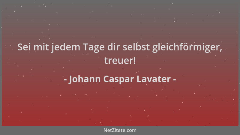 Johann Caspar Lavater - Sei mit jedem Tage dir selbst gleichförmiger, treuer!...