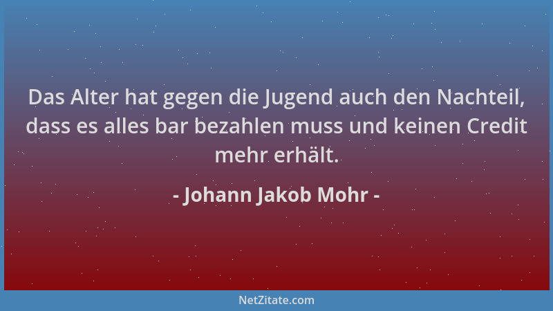 Johann Jakob Mohr - Das Alter hat gegen die Jugend auch den Nachteil, dass es alles bar bezahlen muss und keinen Credit meh...
