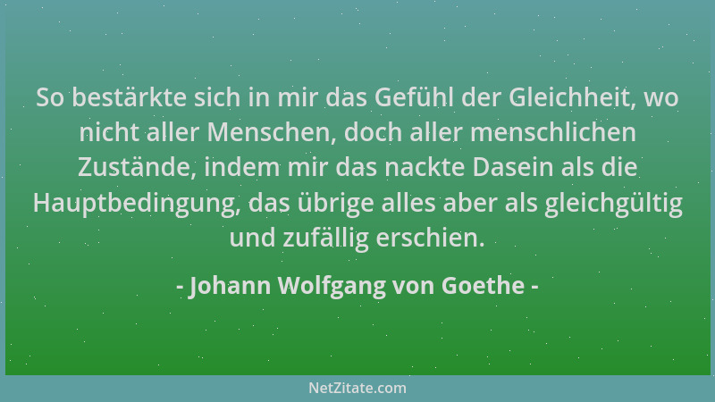 Johann Wolfgang von Goethe - So bestärkte sich in mir das Gefühl der Gleichheit, wo nicht aller Menschen, doch aller mensch...