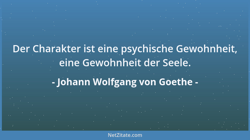 Johann Wolfgang von Goethe - Der Charakter ist eine psychische Gewohnheit, eine Gewohnheit der Seele....