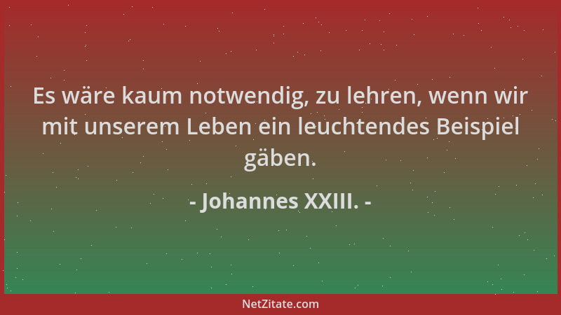 Johannes XXIII. - Es wäre kaum notwendig, zu lehren, wenn wir mit unserem Leben ein leuchtendes Beispiel gäben....