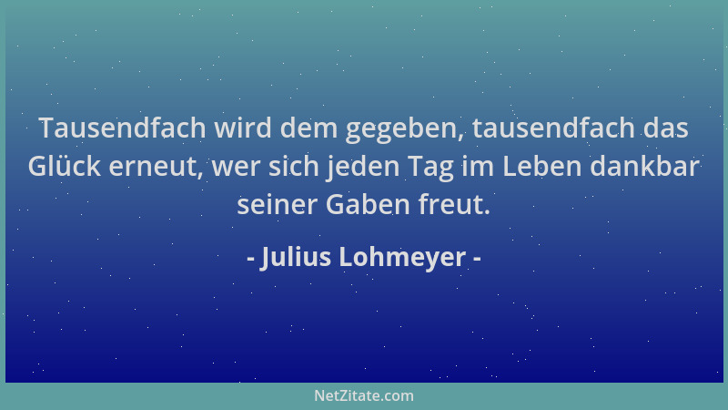 Julius Lohmeyer - Tausendfach wird dem gegeben, tausendfach das Glück erneut, wer sich jeden Tag im Leben dankbar seiner Ga...