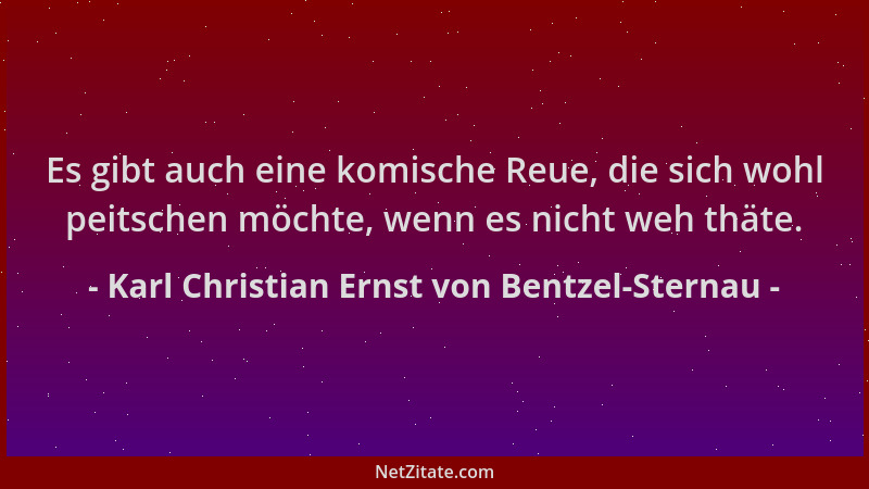 Karl Christian Ernst von Bentzel-Sternau - Es gibt auch eine komische Reue, die sich wohl peitschen möchte, wenn es nicht w...