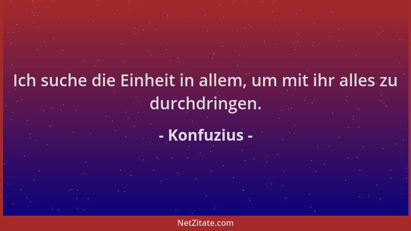 Konfuzius - Ich suche die Einheit in allem, um mit ihr alles zu durchdringen....