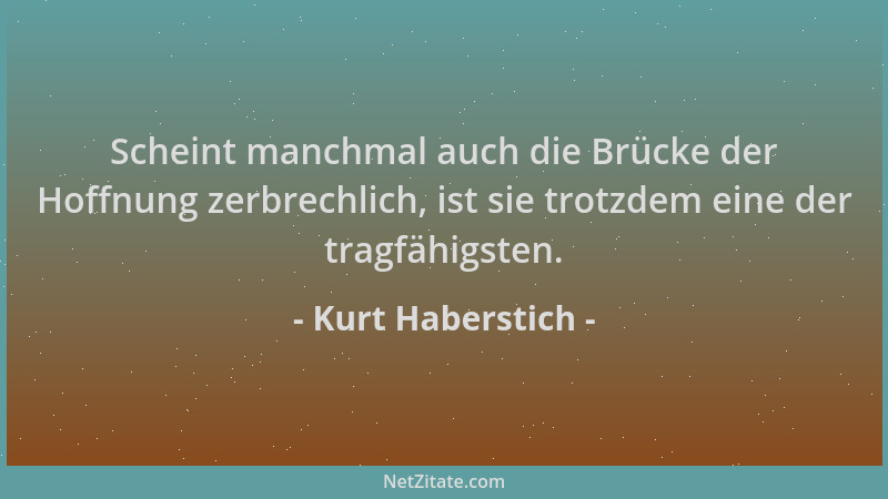 Kurt Haberstich - Scheint manchmal auch die Brücke der Hoffnung zerbrechlich, ist sie trotzdem eine der tragfähigsten....