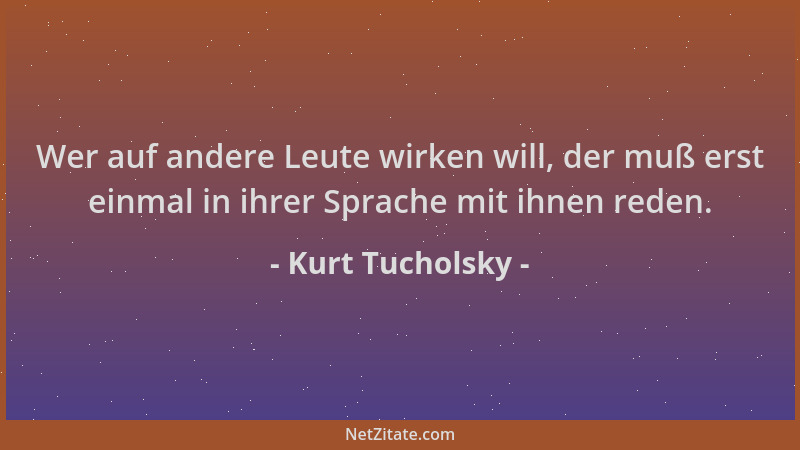 Kurt Tucholsky - Wer auf andere Leute wirken will, der muß erst einmal in ihrer Sprache mit ihnen reden....