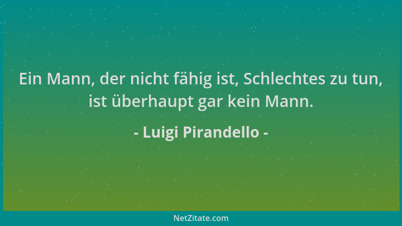 Luigi Pirandello - Ein Mann, der nicht fähig ist, Schlechtes zu tun, ist überhaupt gar kein Mann....