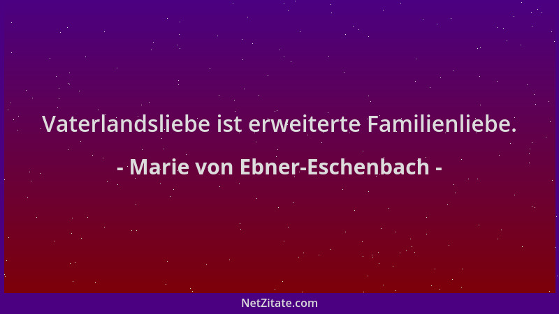 Marie von Ebner-Eschenbach - Vaterlandsliebe ist erweiterte Familienliebe....