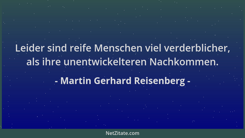 Martin Gerhard Reisenberg - Leider sind reife Menschen viel verderblicher, als ihre unentwickelteren Nachkommen....