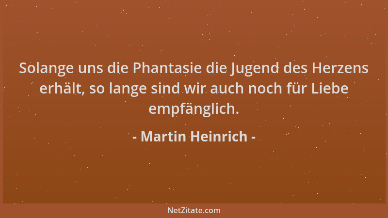 Martin Heinrich - Solange uns die Phantasie die Jugend des Herzens erhält, so lange sind wir auch noch für Liebe empfänglic...
