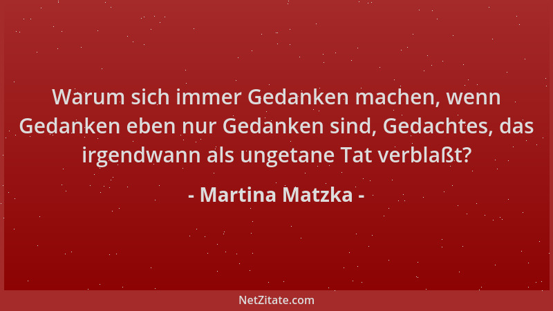 Martina Matzka - Warum sich immer Gedanken machen, wenn Gedanken eben nur Gedanken sind, Gedachtes, das irgendwann als unge...