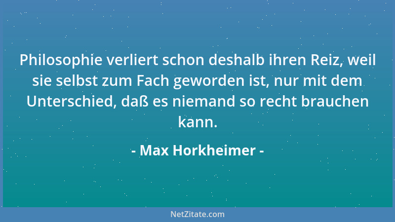 Max Horkheimer - Philosophie verliert schon deshalb ihren Reiz, weil sie selbst zum Fach geworden ist, nur mit dem Untersch...