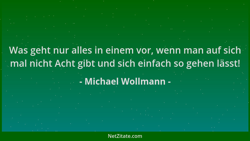 Michael Wollmann - Was geht nur alles in einem vor, wenn man auf sich mal nicht Acht gibt und sich einfach so gehen lässt!...