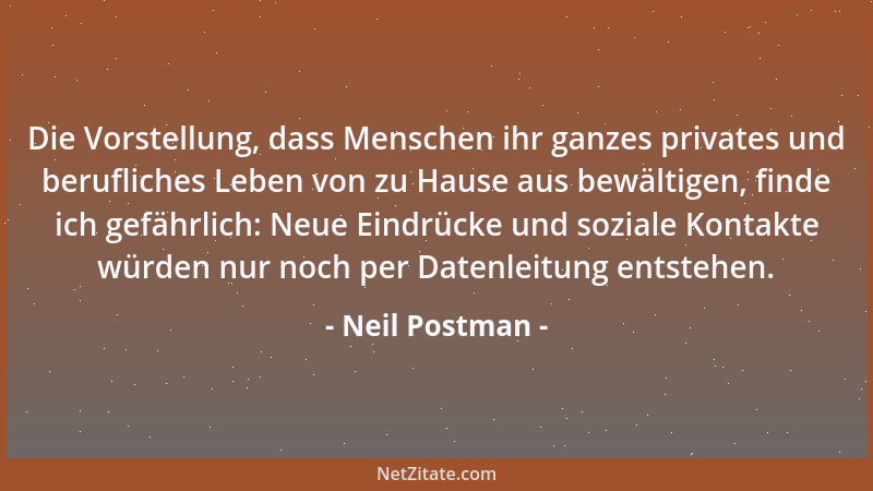Neil Postman - Die Vorstellung, dass Menschen ihr ganzes privates und berufliches Leben von zu Hause aus bewältigen, finde...