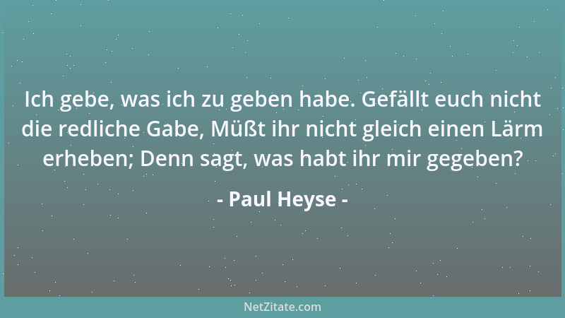 Paul Heyse - Ich gebe, was ich zu geben habe. Gefällt euch nicht die redliche Gabe, Müßt ihr nicht gleich einen Lärm erhebe...