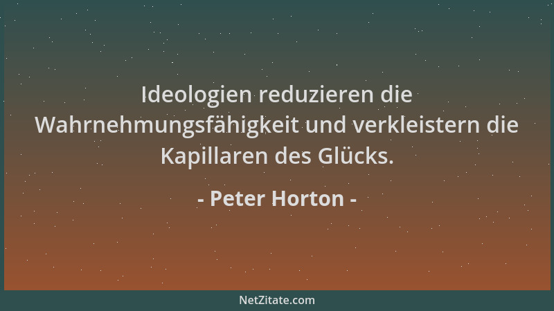 Peter Horton - Ideologien reduzieren die Wahrnehmungsfähigkeit und verkleistern die Kapillaren des Glücks....