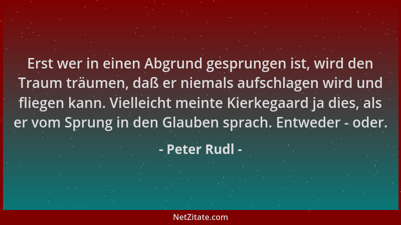 Peter Rudl - Erst wer in einen Abgrund gesprungen ist, wird den Traum träumen, daß er niemals aufschlagen wird und fliegen...