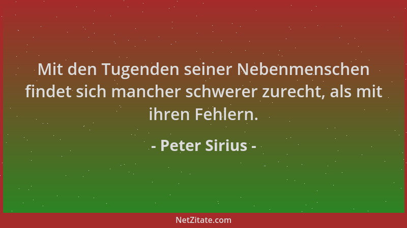 Peter Sirius - Mit den Tugenden seiner Nebenmenschen findet sich mancher schwerer zurecht, als mit ihren Fehlern....