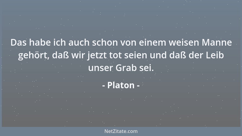 Platon - Das habe ich auch schon von einem weisen Manne gehört, daß wir jetzt tot seien und daß der Leib unser Grab sei....