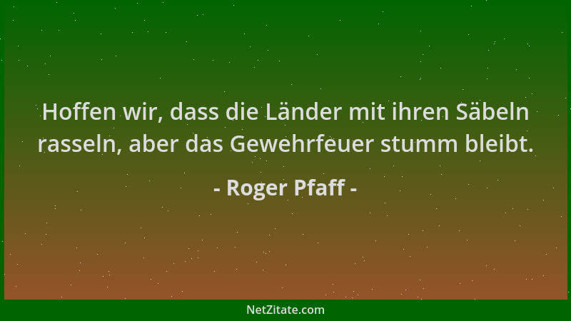 Roger Pfaff - Hoffen wir, dass die Länder mit ihren Säbeln rasseln, aber das Gewehrfeuer stumm bleibt....