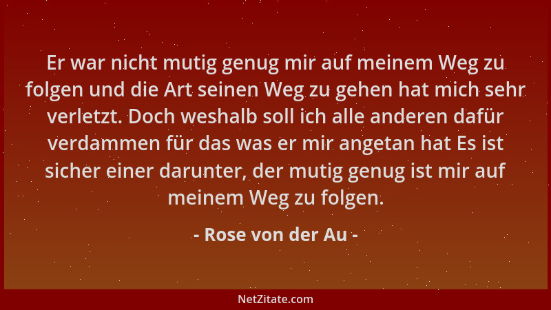 Rose von der Au - Er war nicht mutig genug mir auf meinem Weg zu folgen und die Art seinen Weg zu gehen hat mich sehr verle...