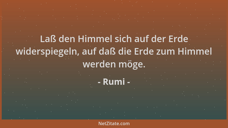 Rumi - Laß den Himmel sich auf der Erde widerspiegeln, auf daß die Erde zum Himmel werden möge....