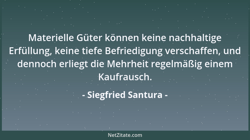 Siegfried Santura - Materielle Güter können keine nachhaltige Erfüllung, keine tiefe Befriedigung verschaffen, und dennoch...