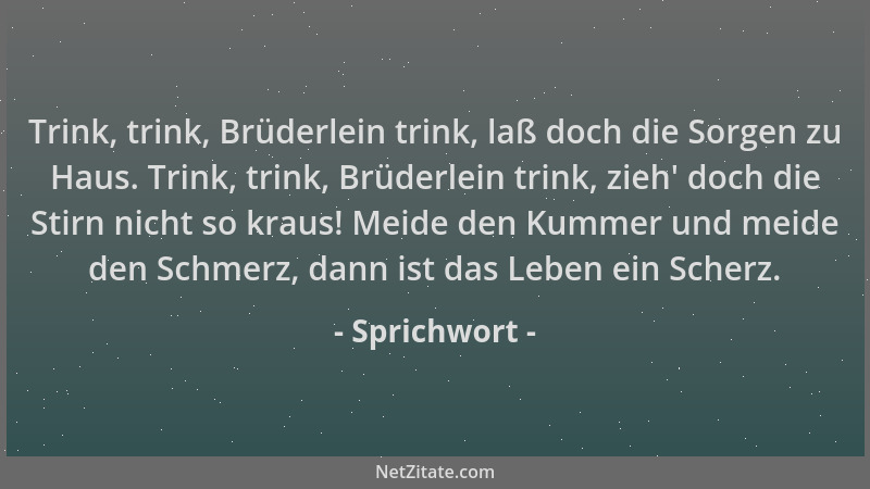Sprichwort - Trink, trink, Brüderlein trink, laß doch die Sorgen zu Haus. Trink, trink, Brüderlein trink, zieh ' doch die St...