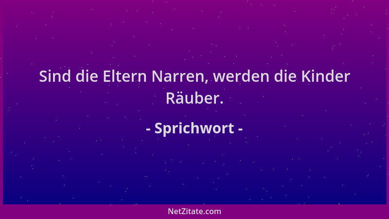 Sprichwort - Sind die Eltern Narren, werden die Kinder Räuber....