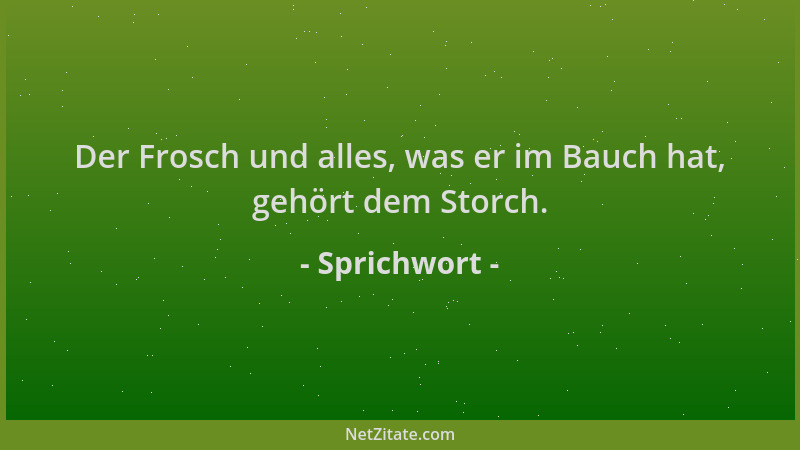 Sprichwort - Der Frosch und alles, was er im Bauch hat, gehört dem Storch....