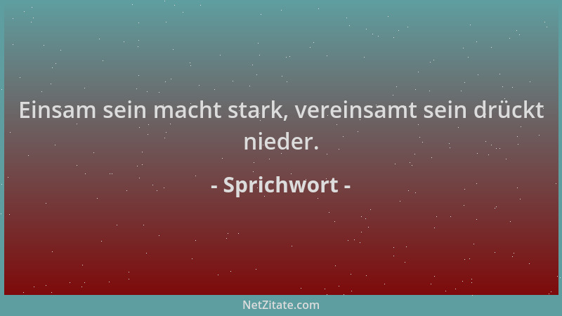 Sprichwort - Einsam sein macht stark, vereinsamt sein drückt nieder....