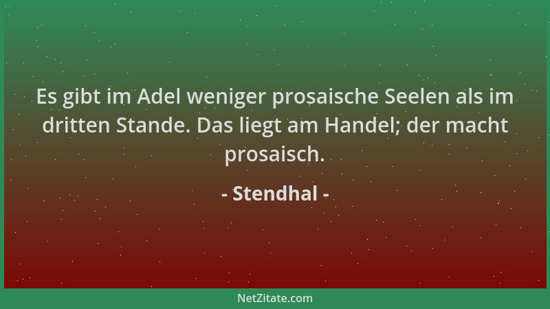 Stendhal - Es gibt im Adel weniger prosaische Seelen als im dritten Stande. Das liegt am Handel; der macht prosaisch....