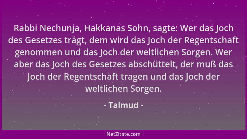 Talmud - Rabbi Nechunja, Hakkanas Sohn, sagte: Wer das Joch des Gesetzes trägt, dem wird das Joch der Regentschaft genommen...