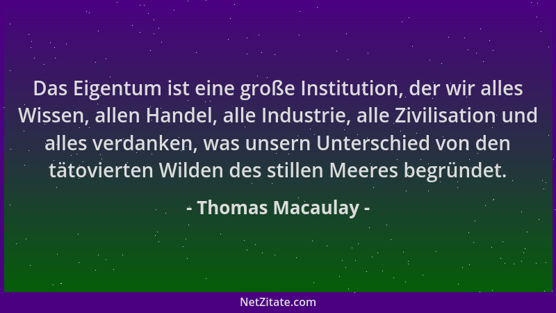 Thomas Macaulay - Das Eigentum ist eine große Institution, der wir alles Wissen, allen Handel, alle Industrie, alle Zivilis...