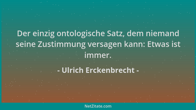 Ulrich Erckenbrecht - Der einzig ontologische Satz, dem niemand seine Zustimmung versagen kann: Etwas ist immer....