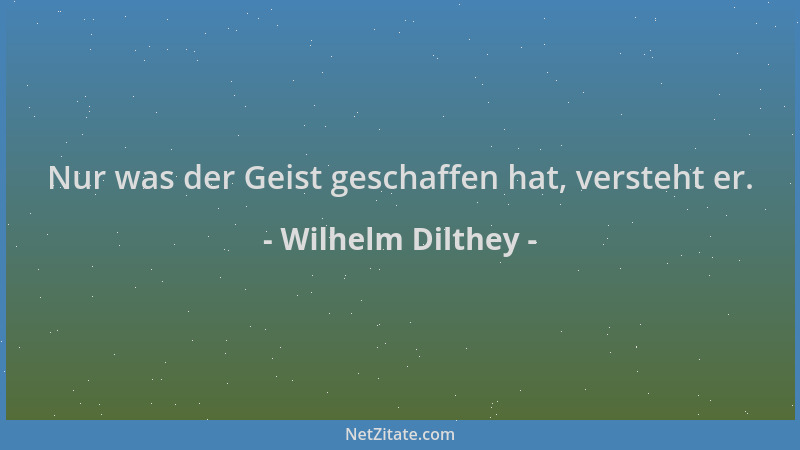 Wilhelm Dilthey - Nur was der Geist geschaffen hat, versteht er....